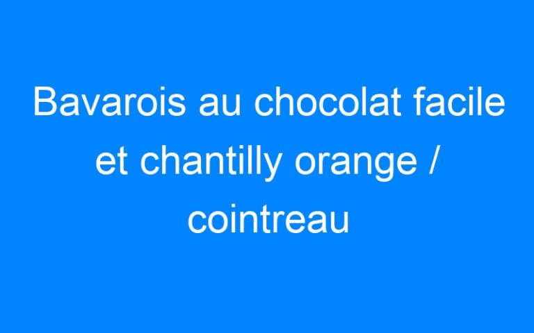 Lire la suite à propos de l’article Bavarois au chocolat facile et chantilly orange / cointreau