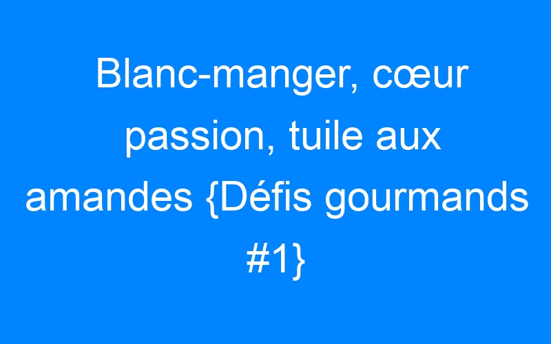 You are currently viewing Blanc-manger, cœur passion, tuile aux amandes {Défis gourmands #1}