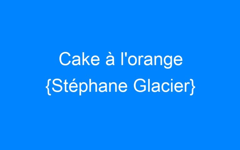 Cake à l'orange {Stéphane Glacier}