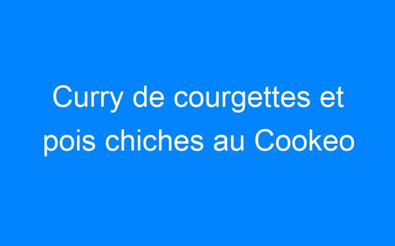 Lire la suite à propos de l’article Curry de courgettes et pois chiches au Cookeo