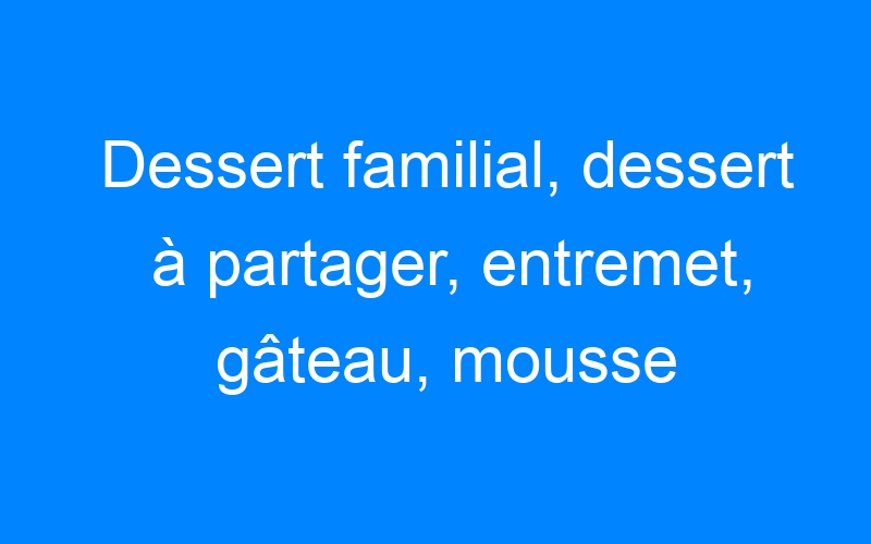 You are currently viewing Dessert familial, dessert à partager, entremet, gâteau, mousse