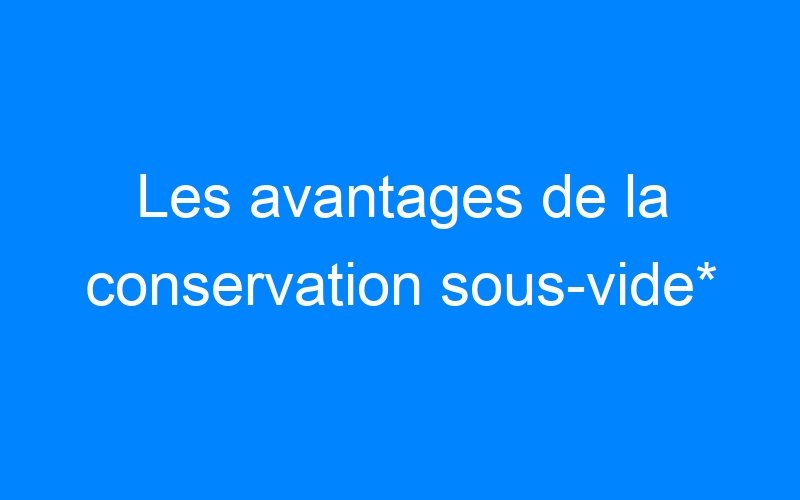 You are currently viewing Les avantages de la conservation sous-vide*