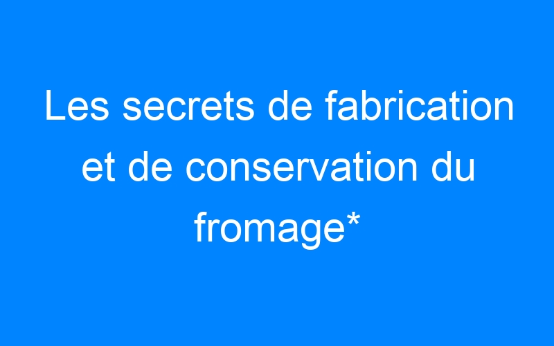 You are currently viewing Les secrets de fabrication et de conservation du fromage*