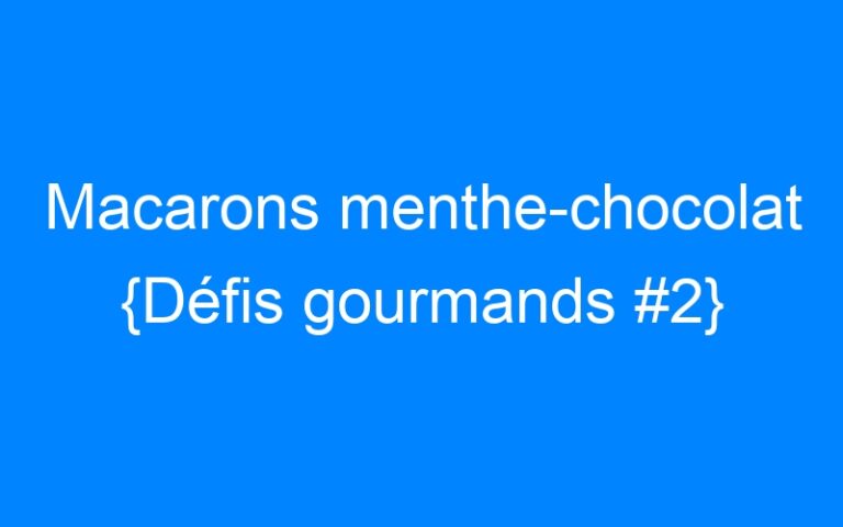 Macarons menthe-chocolat {Défis gourmands #2}