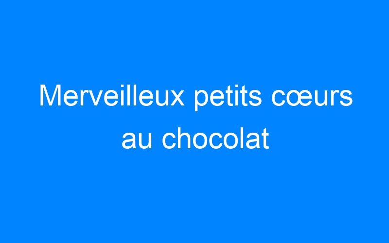 You are currently viewing Merveilleux petits cœurs au chocolat