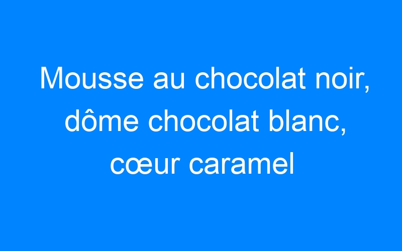 You are currently viewing Mousse au chocolat noir, dôme chocolat blanc, cœur caramel