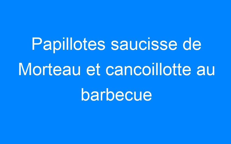 You are currently viewing Papillotes saucisse de Morteau et cancoillotte au barbecue
