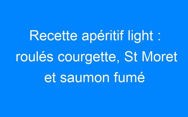 Lire la suite à propos de l’article Recette apéritif light : roulés courgette, St Moret et saumon fumé