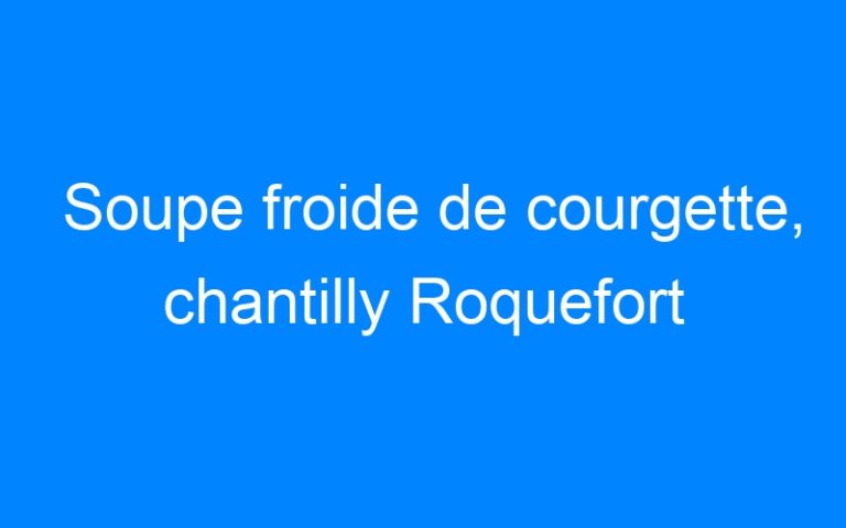 Lire la suite à propos de l’article Soupe froide de courgette, chantilly Roquefort