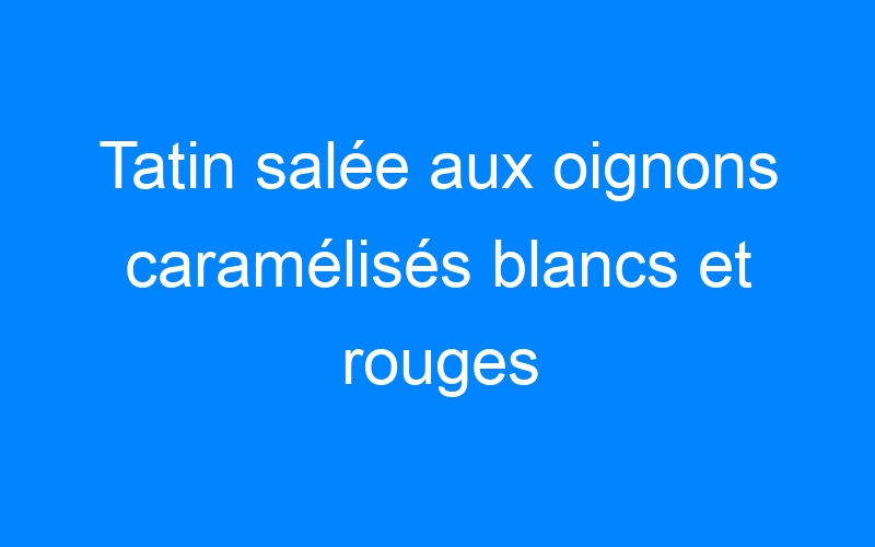 You are currently viewing Tatin salée aux oignons caramélisés blancs et rouges
