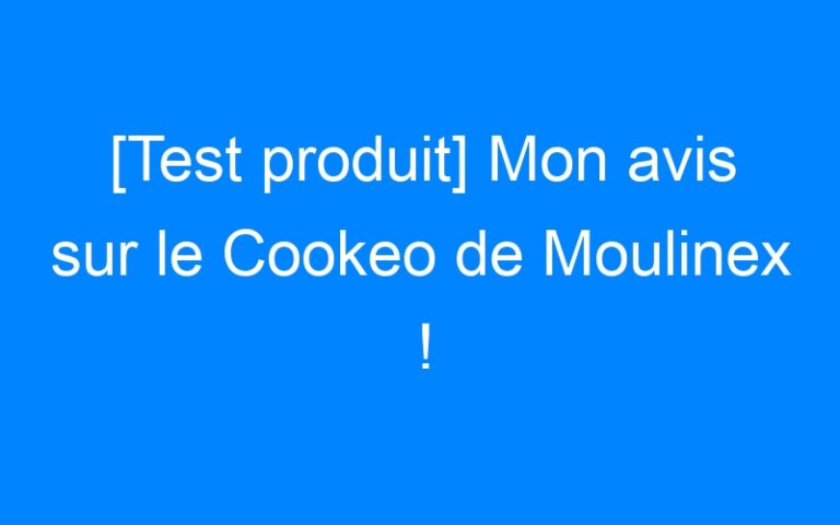 [Test produit] Mon avis sur le Cookeo de Moulinex !