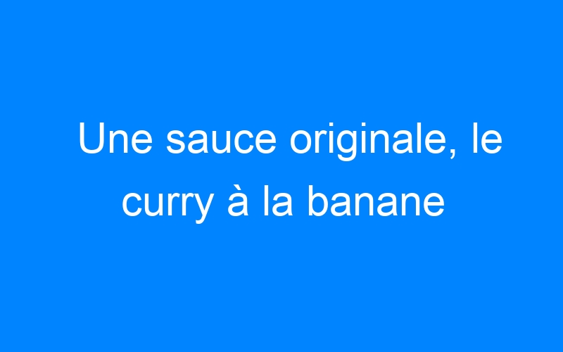 Lire la suite à propos de l’article Une sauce originale, le curry à la banane